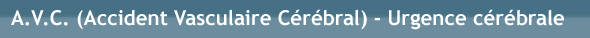 A.V.C. (Accident Vasculaire Cérébral) - Urgence cérébrale A.V.C. (Accident Vasculaire Cérébral) - Urgence cérébrale